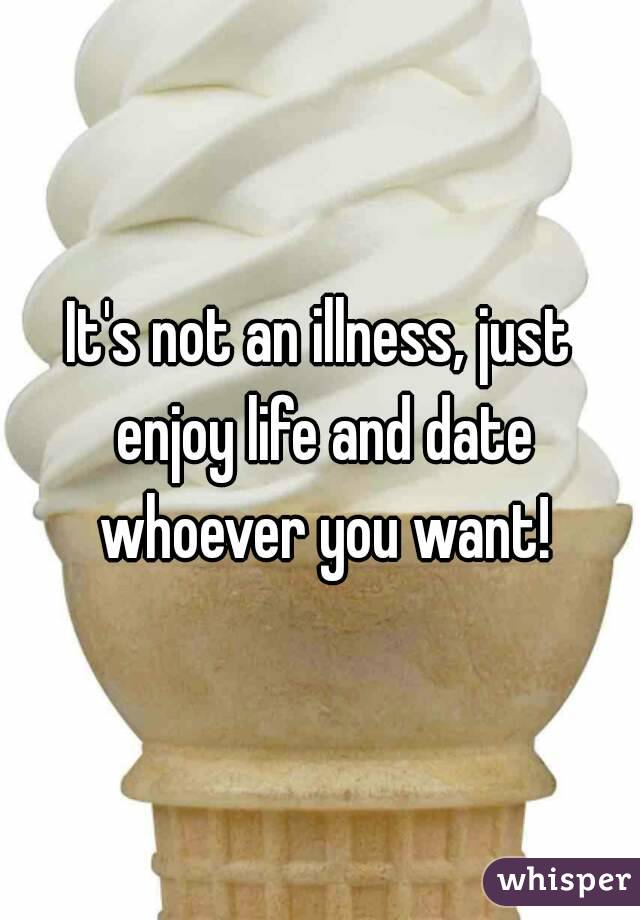 It's not an illness, just enjoy life and date whoever you want!