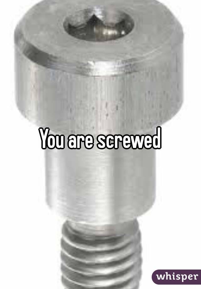 You are screwed