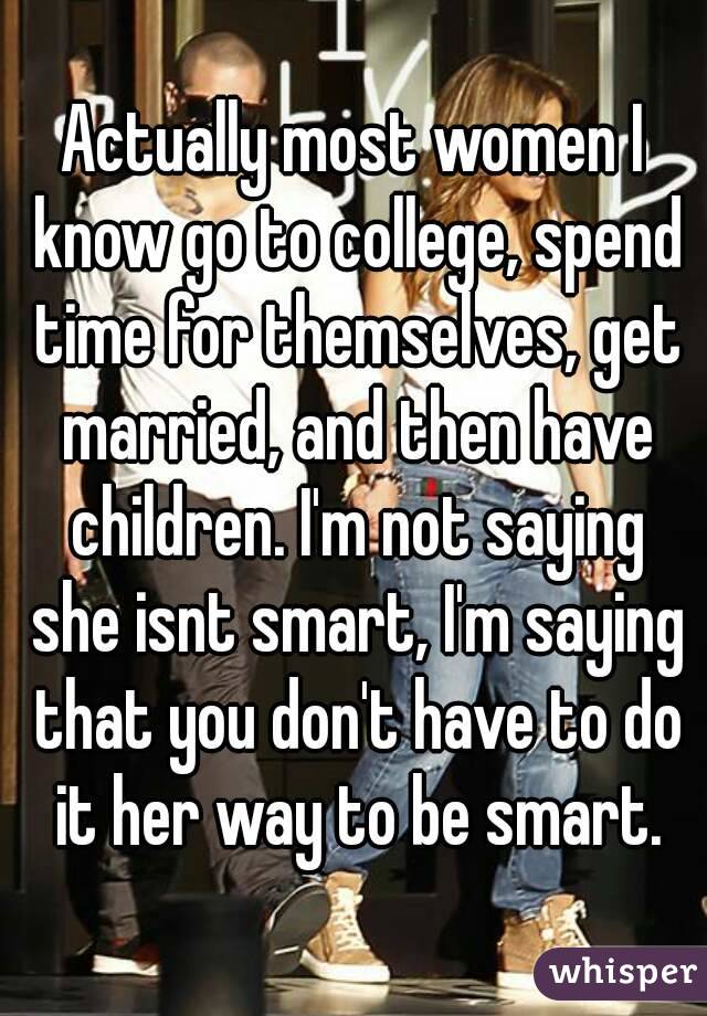 Actually most women I know go to college, spend time for themselves, get married, and then have children. I'm not saying she isnt smart, I'm saying that you don't have to do it her way to be smart.