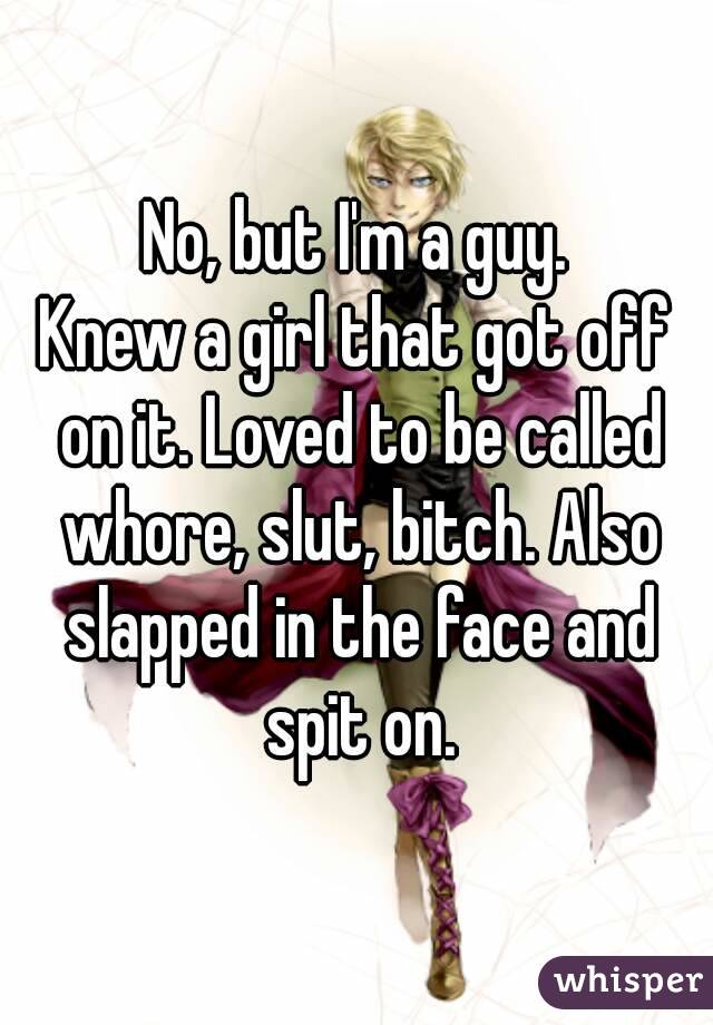 No, but I'm a guy.
Knew a girl that got off on it. Loved to be called whore, slut, bitch. Also slapped in the face and spit on.

