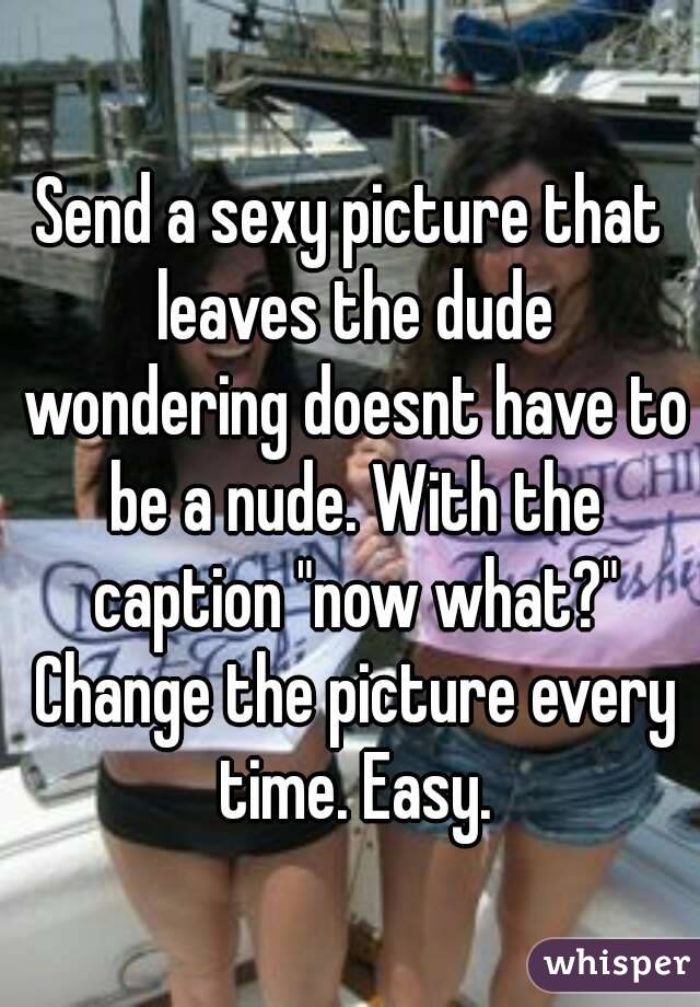 Send a sexy picture that leaves the dude wondering doesnt have to be a nude. With the caption "now what?" Change the picture every time. Easy.