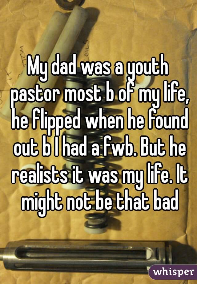 My dad was a youth pastor most b of my life, he flipped when he found out b I had a fwb. But he realists it was my life. It might not be that bad