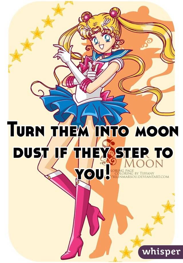 Turn them into moon dust if they step to you! 