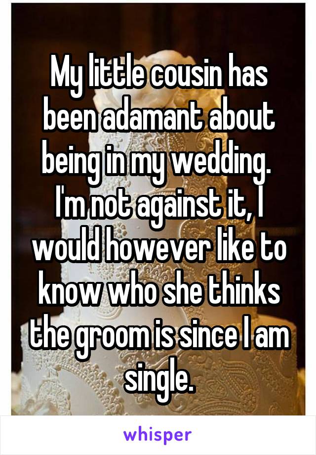 My little cousin has been adamant about being in my wedding. 
I'm not against it, I would however like to know who she thinks the groom is since I am single.
