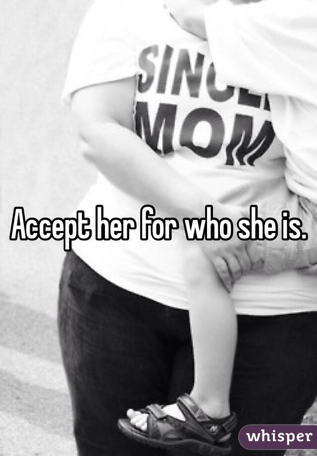 Accept her for who she is.