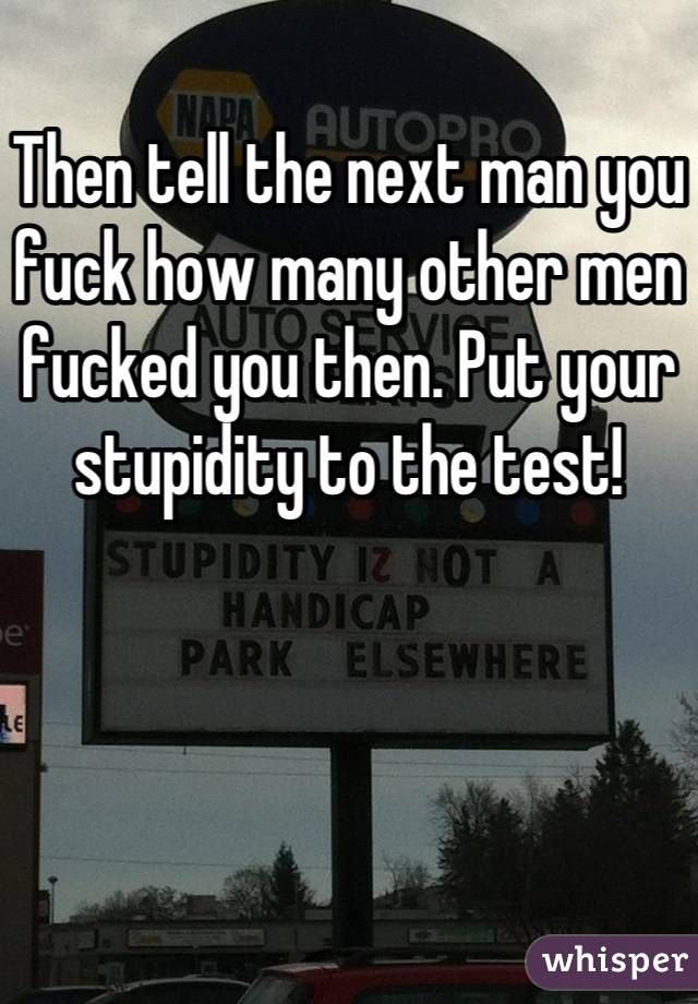 Then tell the next man you fuck how many other men fucked you then. Put your stupidity to the test!