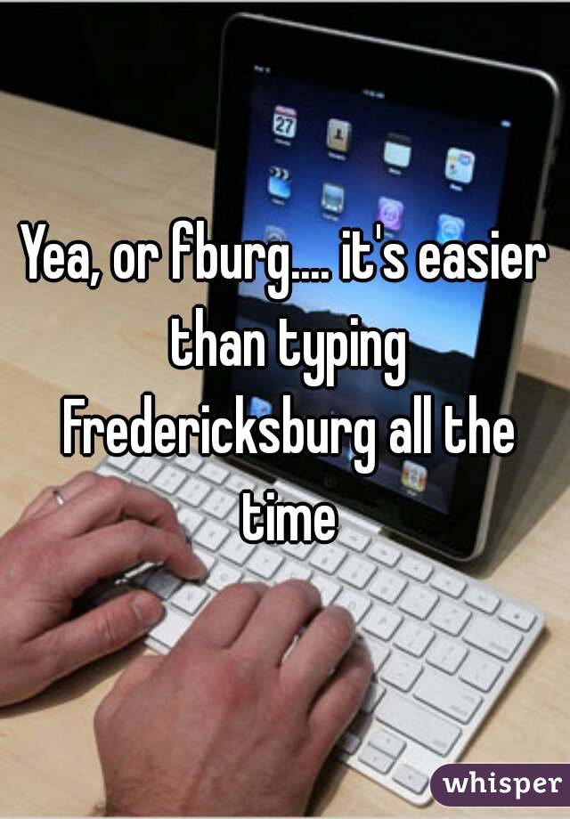 Yea, or fburg.... it's easier than typing Fredericksburg all the time