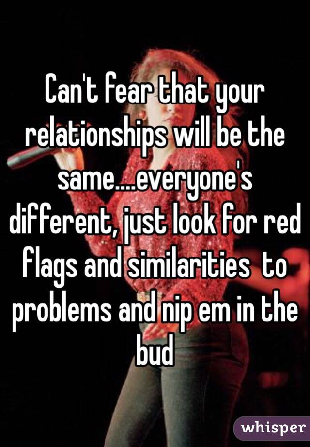 Can't fear that your relationships will be the same....everyone's different, just look for red flags and similarities  to problems and nip em in the bud