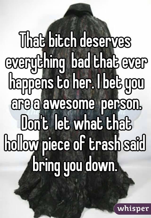 That bitch deserves everything  bad that ever happens to her. I bet you are a awesome  person. Don't  let what that hollow piece of trash said  bring you down. 
