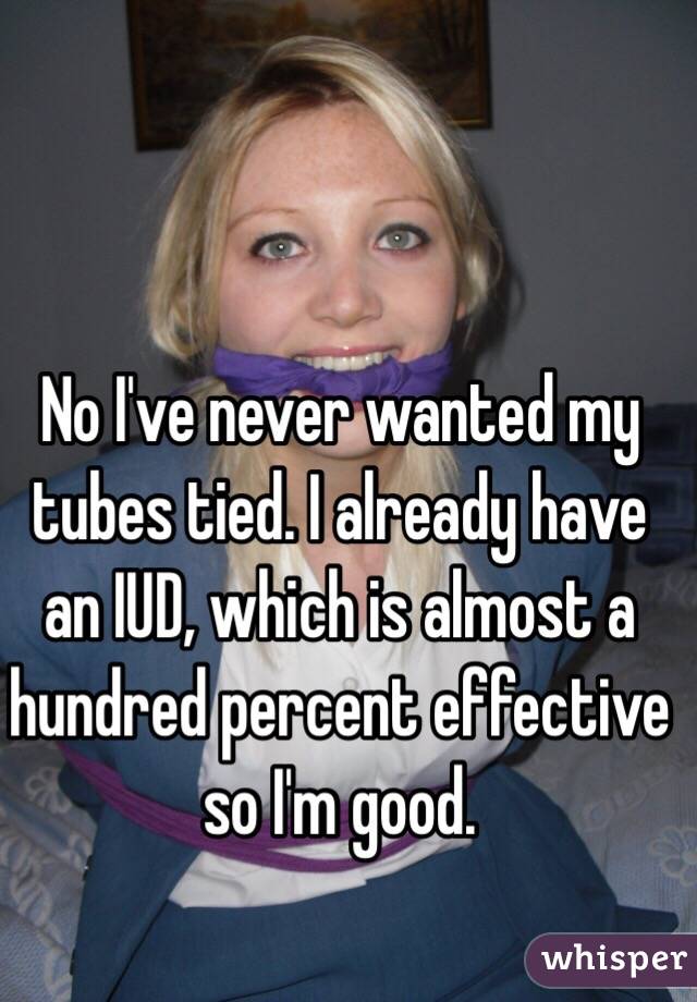 No I've never wanted my tubes tied. I already have an IUD, which is almost a hundred percent effective so I'm good. 