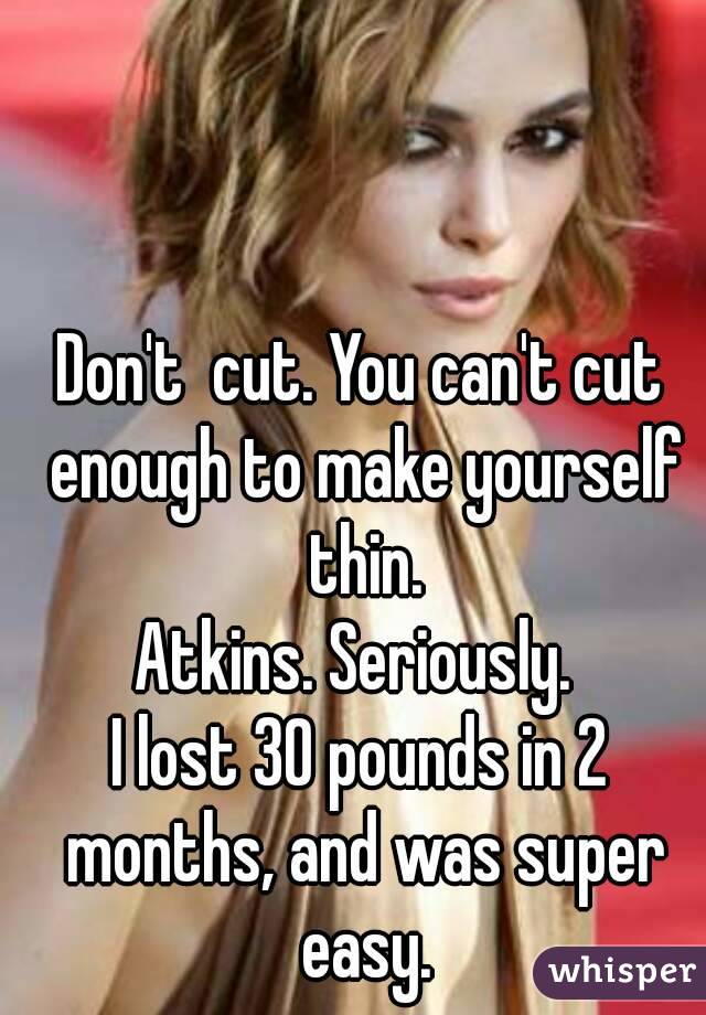 Don't  cut. You can't cut enough to make yourself thin.
Atkins. Seriously. 
I lost 30 pounds in 2 months, and was super easy.