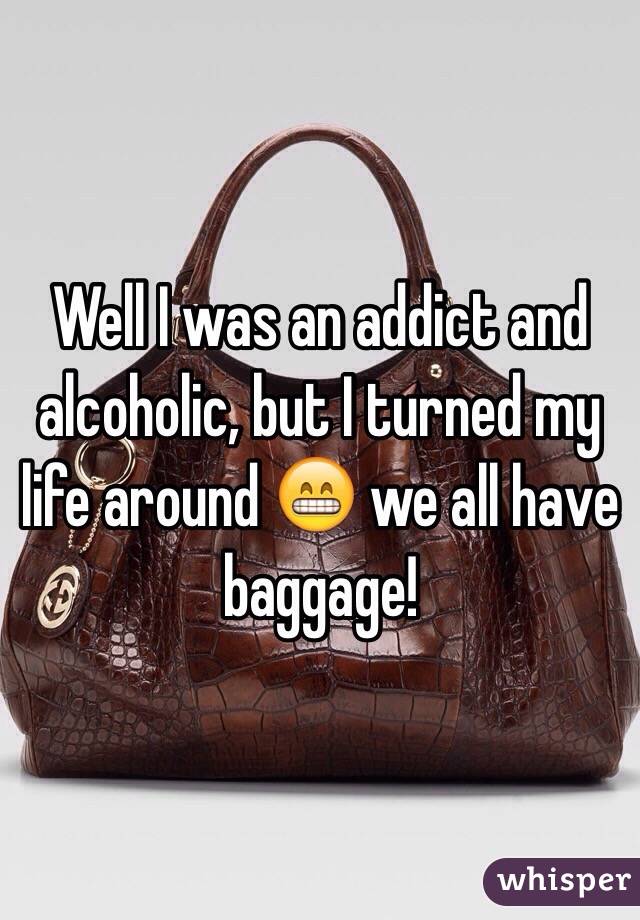 Well I was an addict and alcoholic, but I turned my life around 😁 we all have baggage!