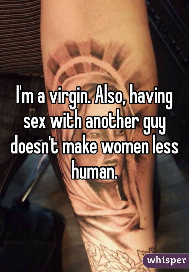 I'm a virgin. Also, having sex with another guy doesn't make women less human. 