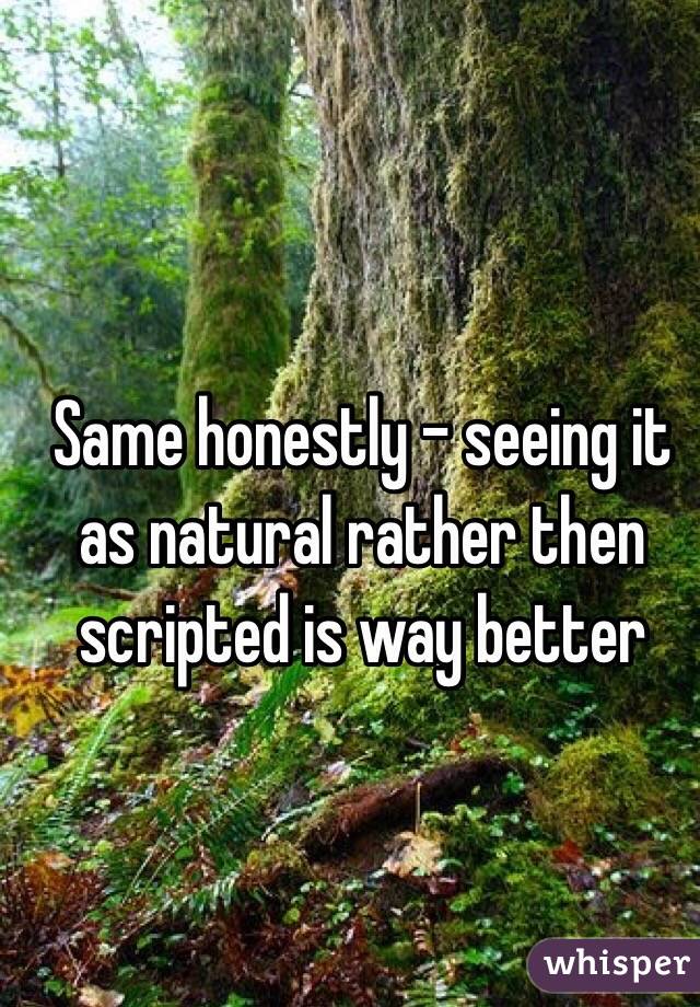 Same honestly - seeing it as natural rather then scripted is way better