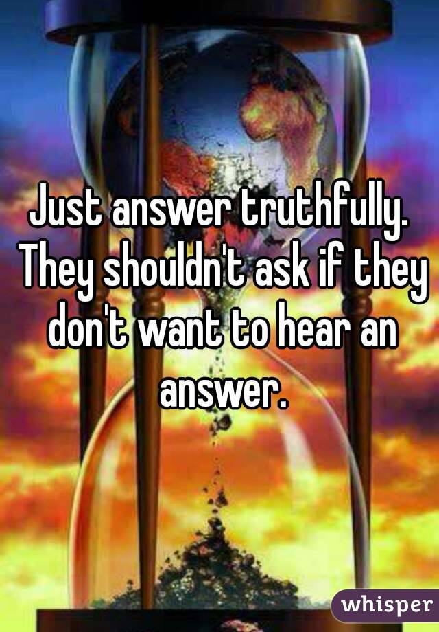 Just answer truthfully. They shouldn't ask if they don't want to hear an answer.