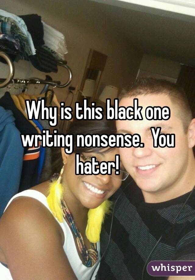 Why is this black one writing nonsense.  You hater!