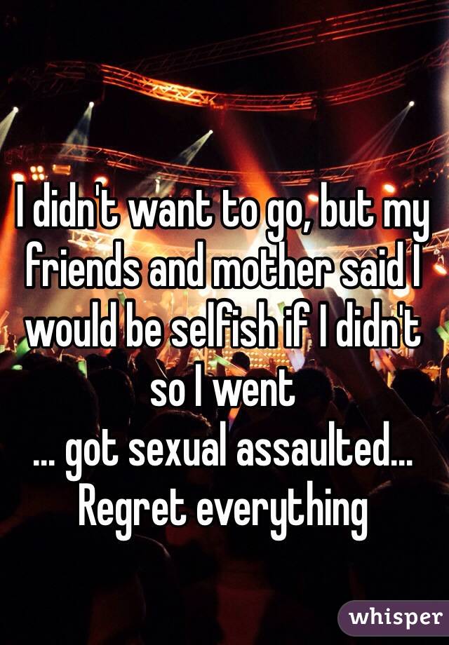 I didn't want to go, but my friends and mother said I would be selfish if I didn't so I went
... got sexual assaulted... Regret everything 
