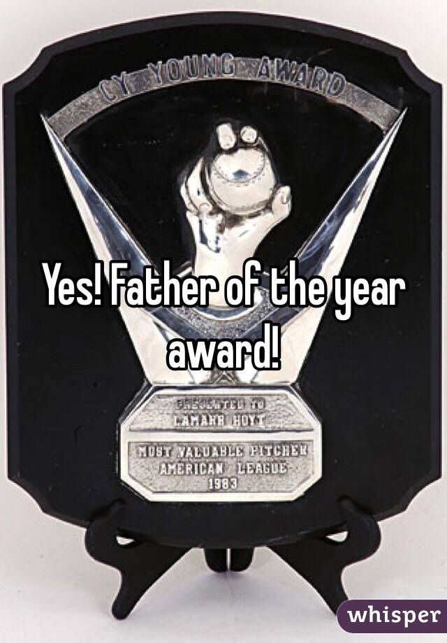 Yes! Father of the year award! 