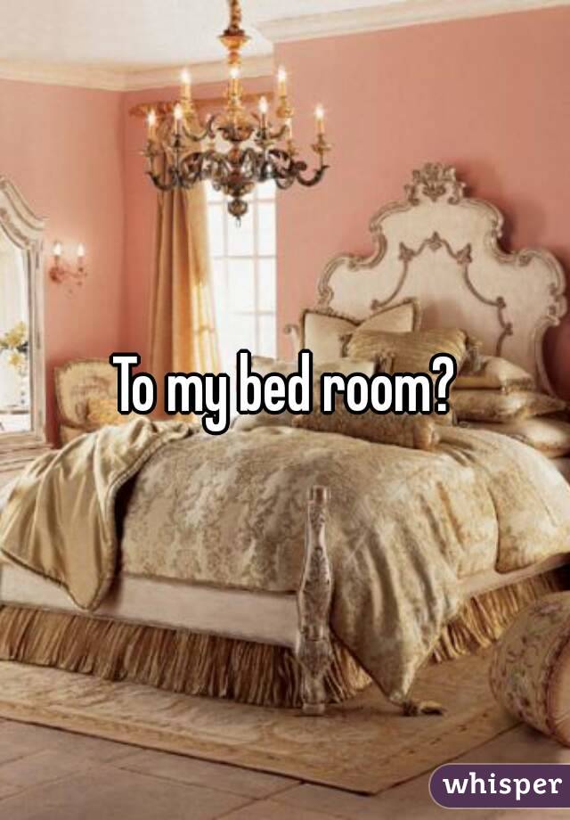 To my bed room?