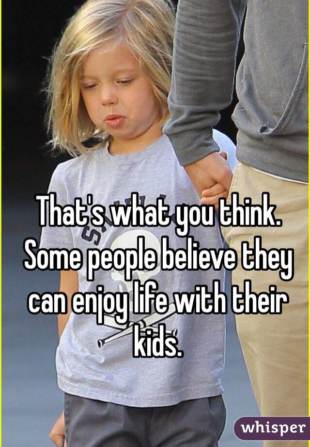 That's what you think. Some people believe they can enjoy life with their kids.