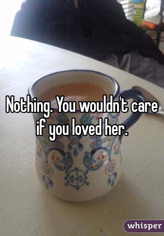 Nothing. You wouldn't care if you loved her.