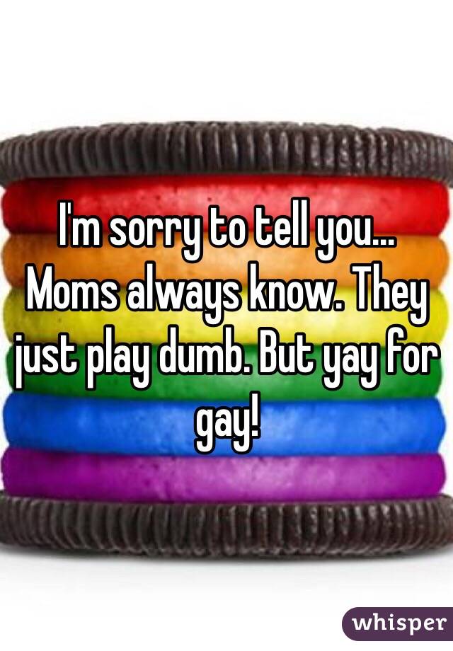 I'm sorry to tell you... Moms always know. They just play dumb. But yay for gay!