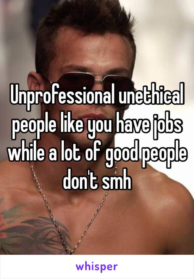 Unprofessional unethical people like you have jobs while a lot of good people don't smh 