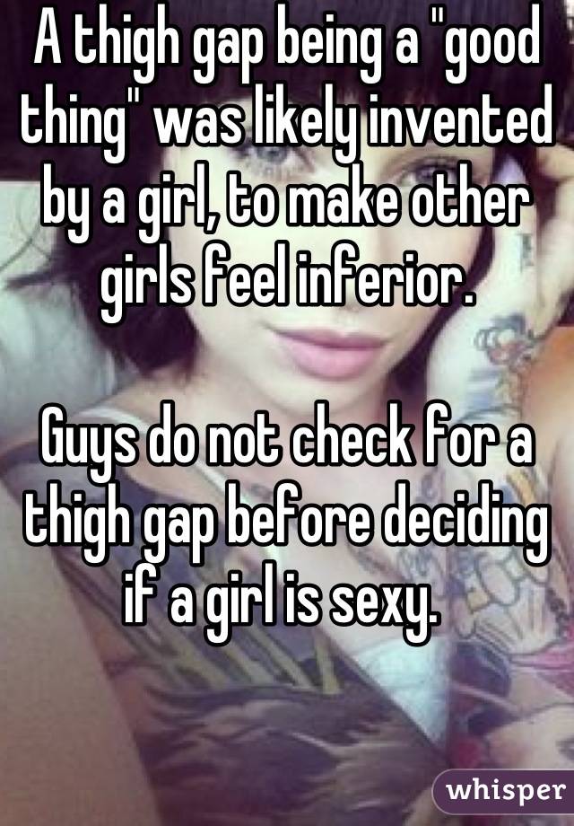 A thigh gap being a "good thing" was likely invented by a girl, to make other girls feel inferior. 

Guys do not check for a thigh gap before deciding if a girl is sexy. 