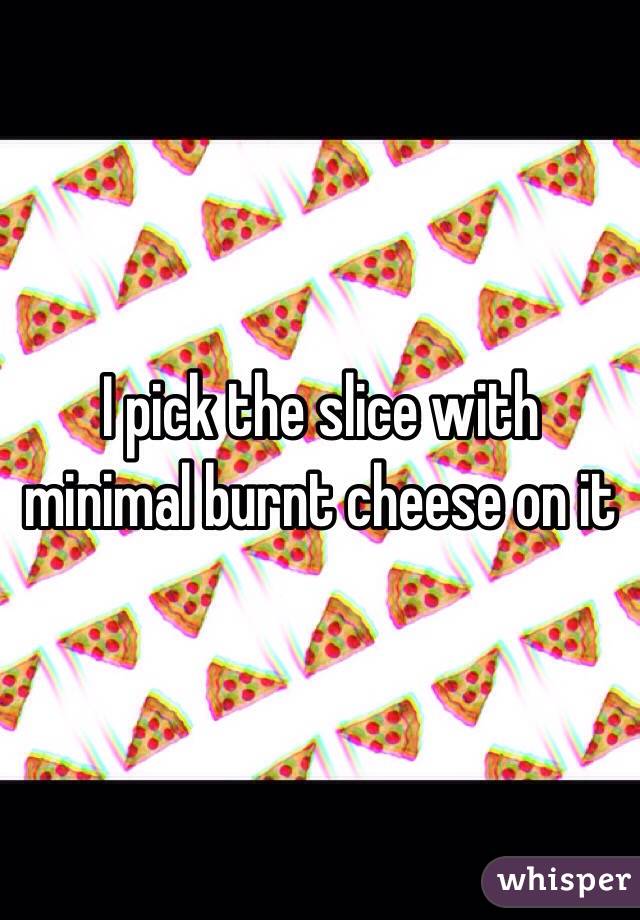 I pick the slice with minimal burnt cheese on it