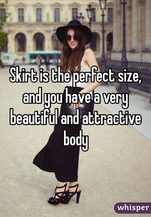 Skirt is the perfect size, and you have a very beautiful and attractive body
