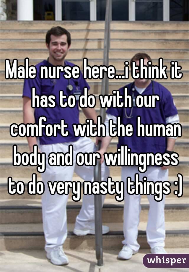 Male nurse here...i think it has to do with our comfort with the human body and our willingness to do very nasty things :)
