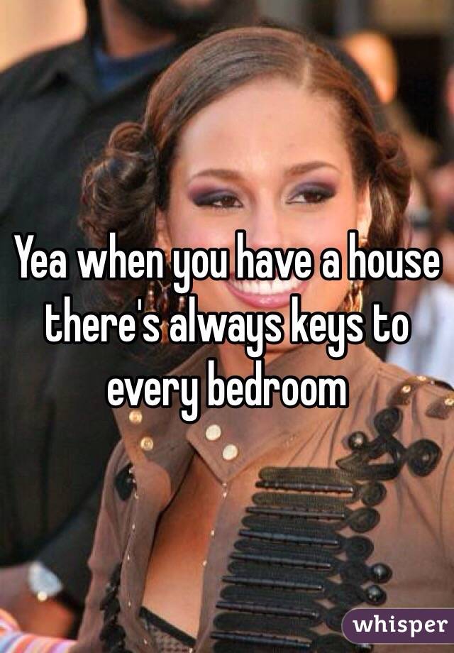 Yea when you have a house there's always keys to every bedroom 