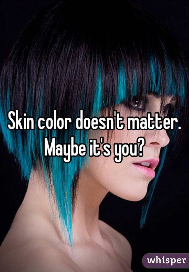 Skin color doesn't matter. Maybe it's you?