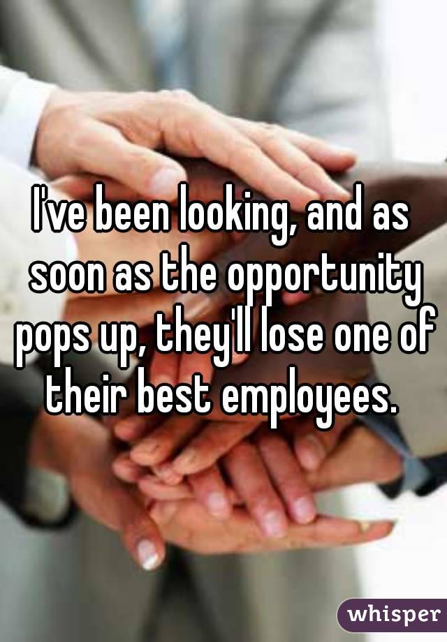 I've been looking, and as soon as the opportunity pops up, they'll lose one of their best employees. 