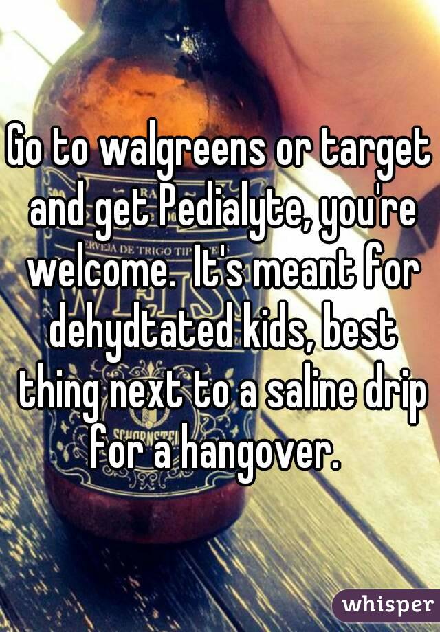 Go to walgreens or target and get Pedialyte, you're welcome.  It's meant for dehydtated kids, best thing next to a saline drip for a hangover.  