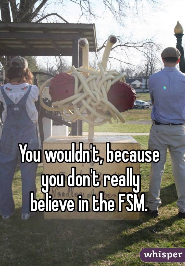 You wouldn't, because
 you don't really 
believe in the FSM.