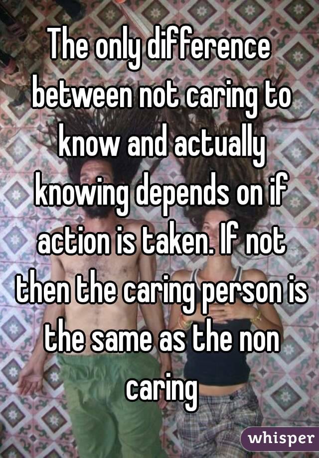 The only difference between not caring to know and actually knowing depends on if action is taken. If not then the caring person is the same as the non caring