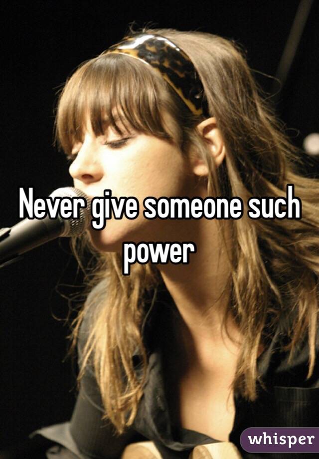Never give someone such power 
