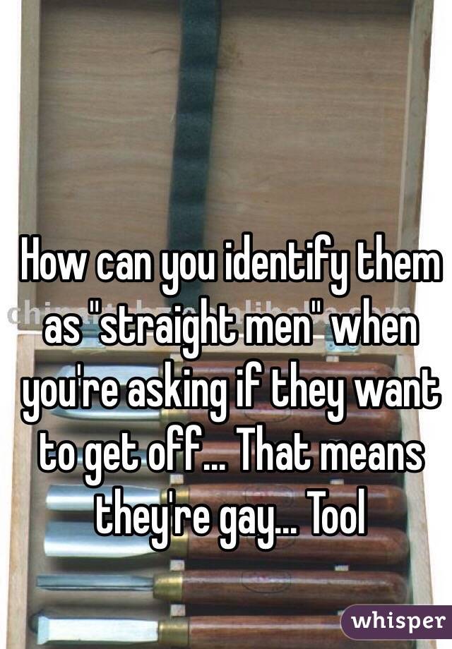 How can you identify them as "straight men" when you're asking if they want to get off... That means they're gay... Tool