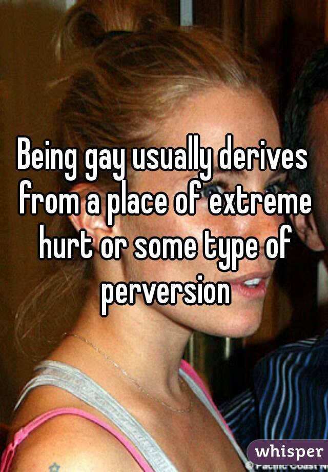 Being gay usually derives from a place of extreme hurt or some type of perversion