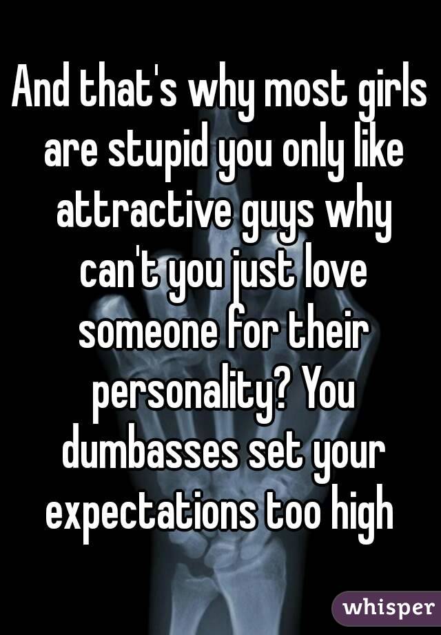 And that's why most girls are stupid you only like attractive guys why can't you just love someone for their personality? You dumbasses set your expectations too high 