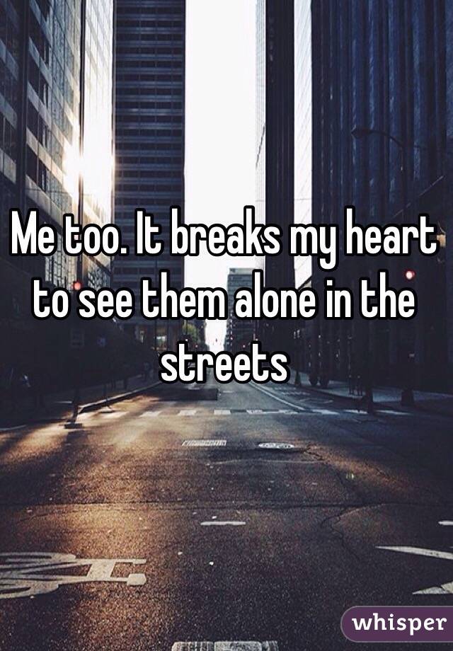 Me too. It breaks my heart to see them alone in the streets