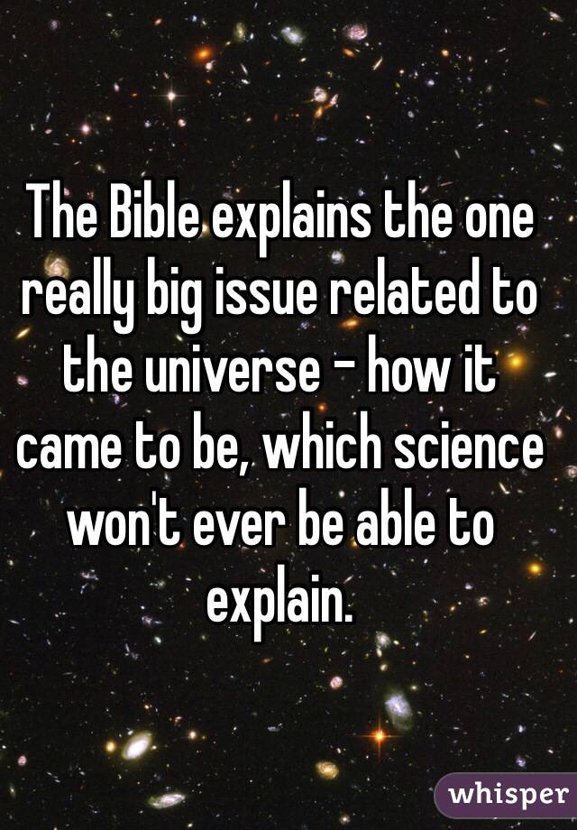 The Bible explains the one really big issue related to the universe - how it 
came to be, which science won't ever be able to explain.