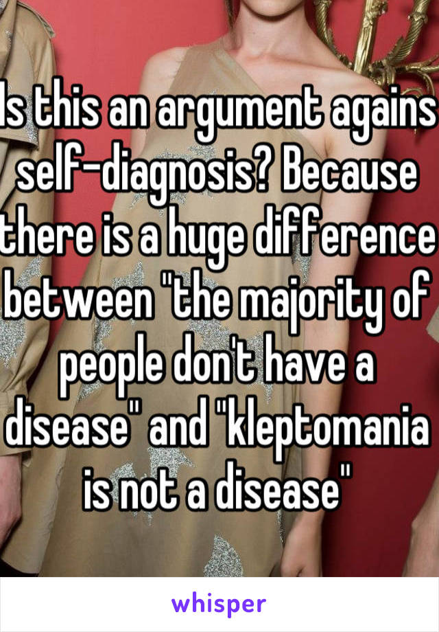 Is this an argument agains self-diagnosis? Because there is a huge difference between "the majority of people don't have a disease" and "kleptomania is not a disease"