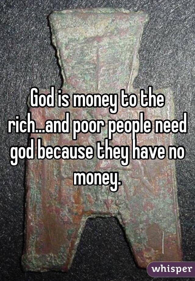 God is money to the rich...and poor people need god because they have no money.
