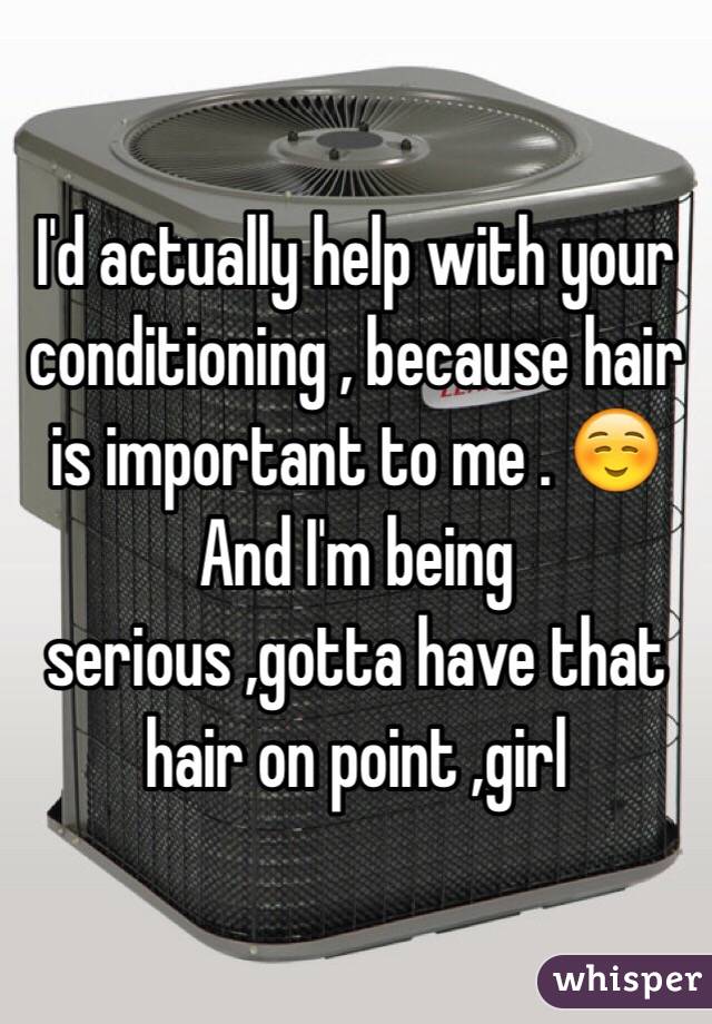 I'd actually help with your conditioning , because hair is important to me . ☺️
And I'm being serious ,gotta have that hair on point ,girl 