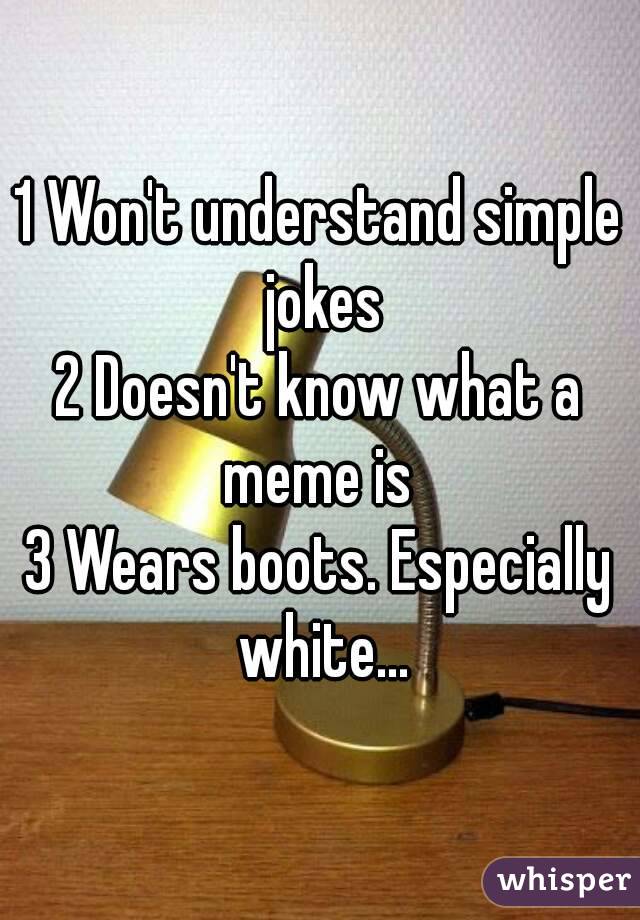 1 Won't understand simple jokes
2 Doesn't know what a meme is 
3 Wears boots. Especially white...