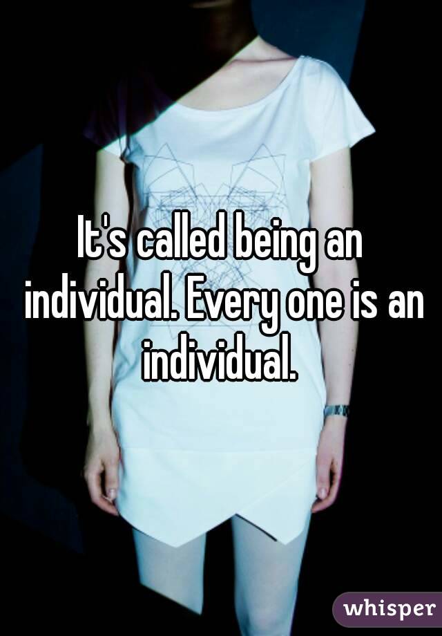 It's called being an individual. Every one is an individual. 