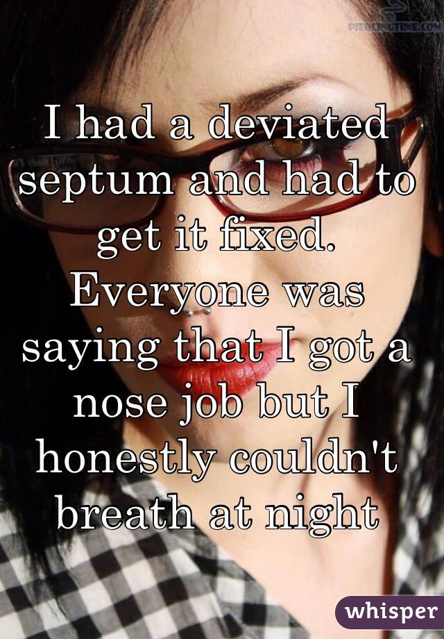 I had a deviated septum and had to get it fixed. Everyone was saying that I got a nose job but I honestly couldn't breath at night