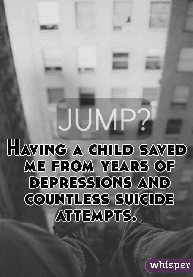 Having a child saved me from years of depressions and countless suicide attempts. 